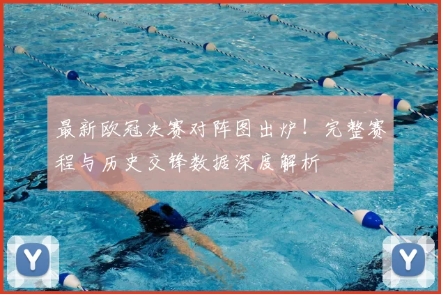 最新欧冠决赛对阵图出炉！完整赛程与历史交锋数据深度解析
