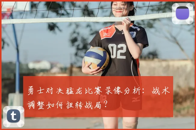 勇士对决猛龙比赛录像分析:战术调整如何扭转战局?