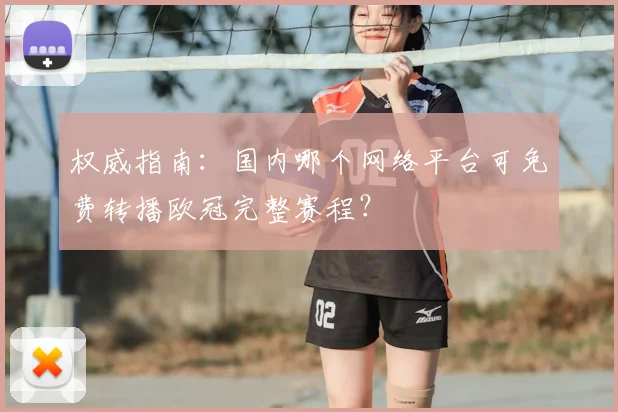 权威指南：国内哪个网络平台可免费转播欧冠完整赛程？