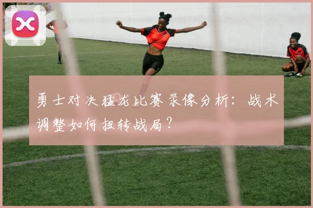 勇士对决猛龙比赛录像分析:战术调整如何扭转战局?