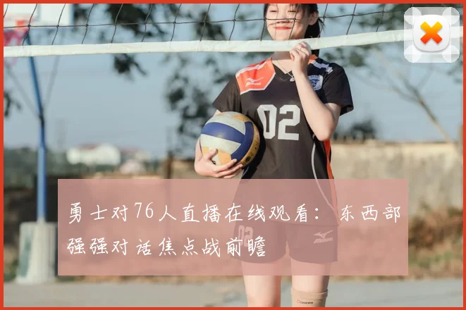 勇士对76人直播在线观看:东西部强强对话焦点战前瞻