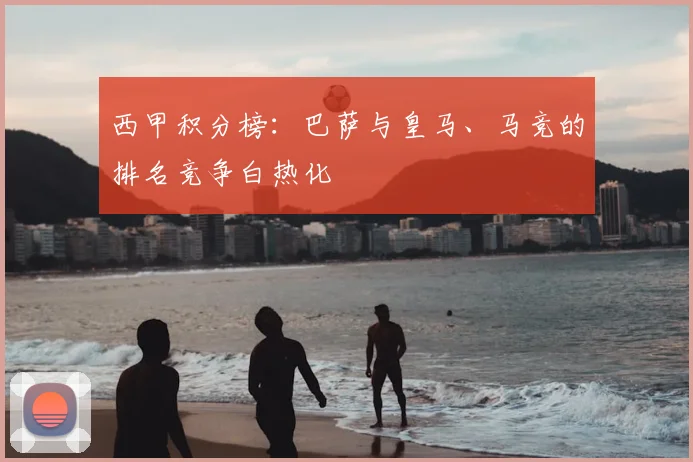 西甲积分榜：巴萨与皇马、马竞的排名竞争白热化