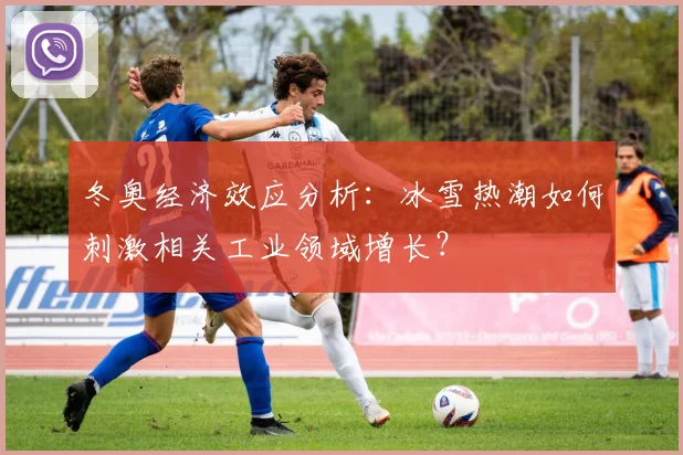 冬奥经济效应分析：冰雪热潮如何刺激相关工业领域增长？