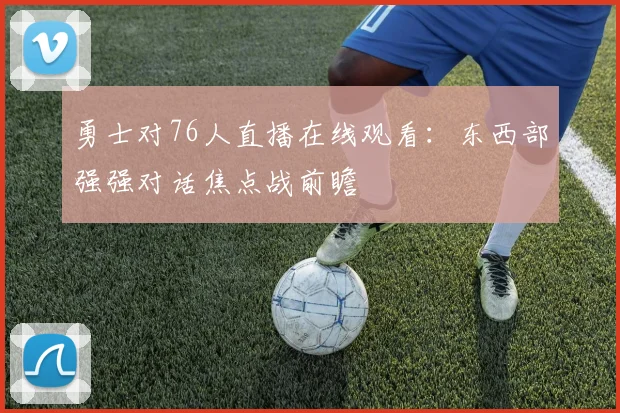 勇士对76人直播在线观看:东西部强强对话焦点战前瞻