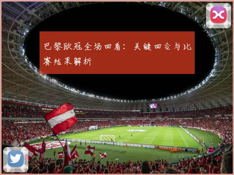 巴黎欧冠全场回看：关键回合与比赛结果解析