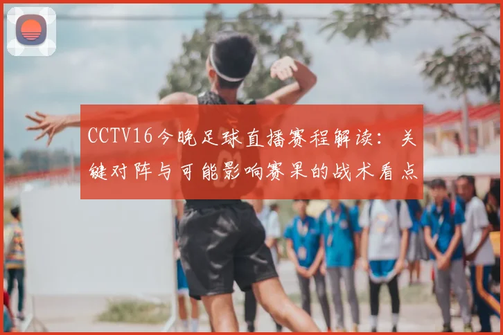 CCTV16今晚足球直播赛程解读：关键对阵与可能影响赛果的战术看点