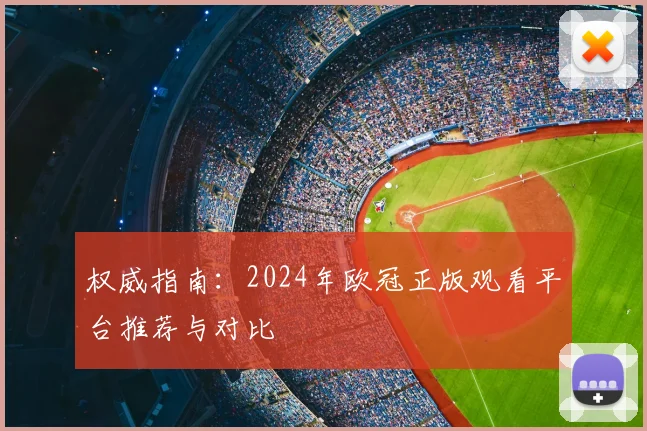 权威指南：2024年欧冠正版观看平台推荐与对比