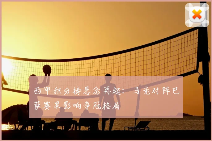 西甲积分榜悬念再起：马竞对阵巴萨赛果影响争冠格局