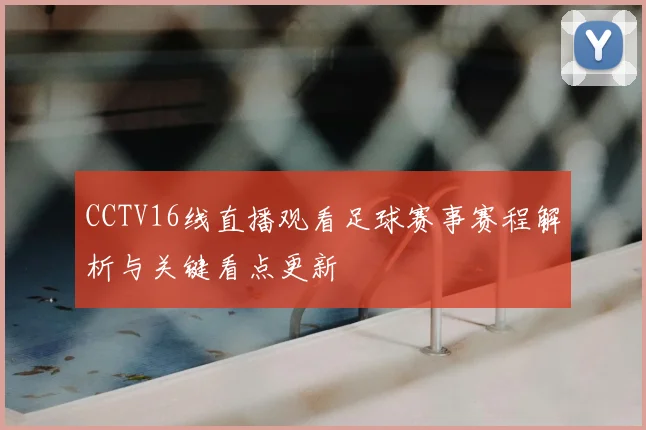 CCTV16线直播观看足球赛事赛程解析与关键看点更新