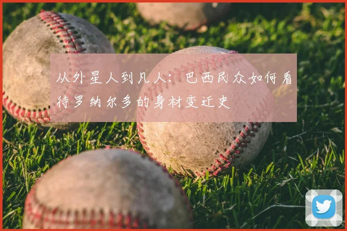 从外星人到凡人：巴西民众如何看待罗纳尔多的身材变迁史