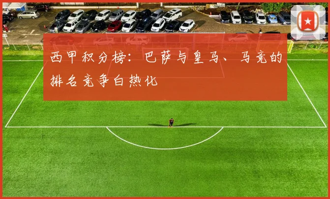 西甲积分榜：巴萨与皇马、马竞的排名竞争白热化