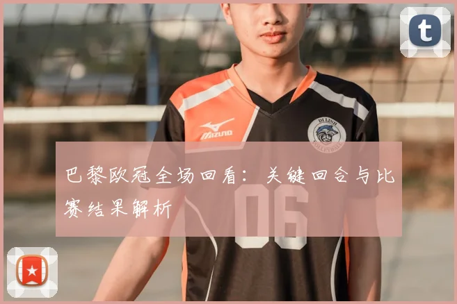 巴黎欧冠全场回看：关键回合与比赛结果解析