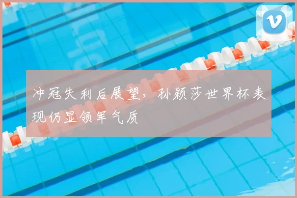 冲冠失利后展望，孙颖莎世界杯表现仍显领军气质