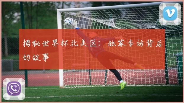 揭秘世界杯北美区:独家专访背后的故事