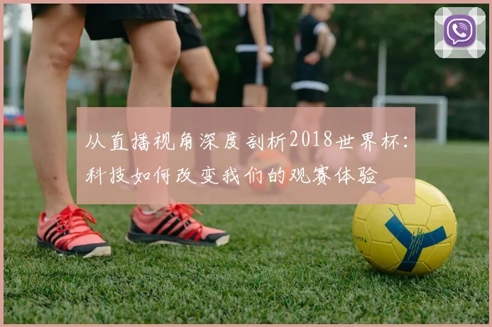 从直播视角深度剖析2018世界杯：科技如何改变我们的观赛体验