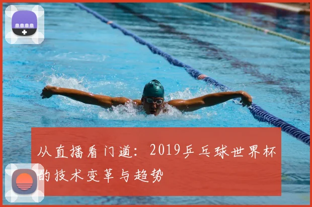从直播看门道：2019乒乓球世界杯的技术变革与趋势