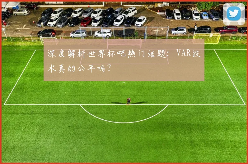 深度解析世界杯吧热门话题:VAR技术真的公平吗?