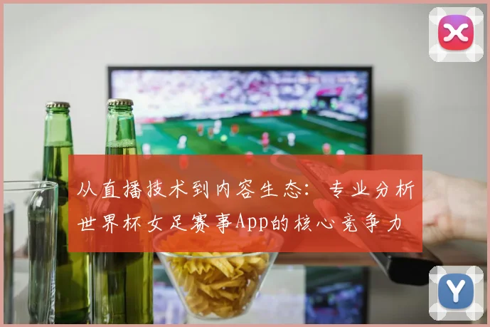 从直播技术到内容生态：专业分析世界杯女足赛事App的核心竞争力