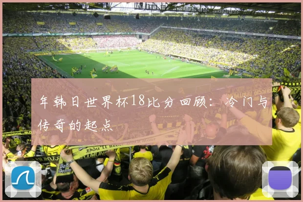 年韩日世界杯18比分回顾：冷门与传奇的起点