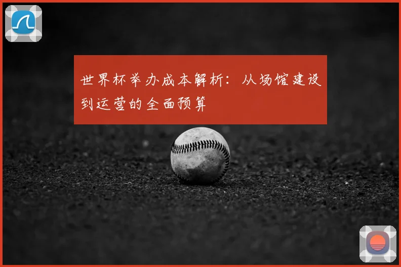 世界杯举办成本解析:从场馆建设到运营的全面预算