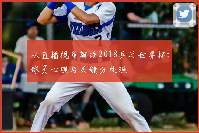 从直播视角解读2018乒乓世界杯：球员心理与关键分处理