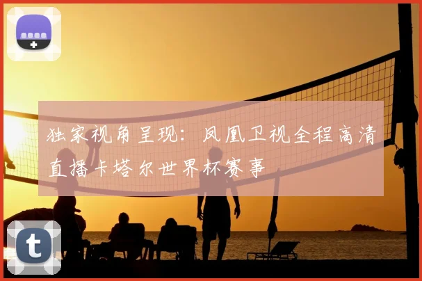 独家视角呈现：凤凰卫视全程高清直播卡塔尔世界杯赛事