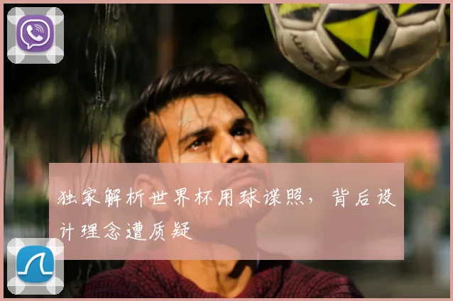 独家解析世界杯用球谍照，背后设计理念遭质疑