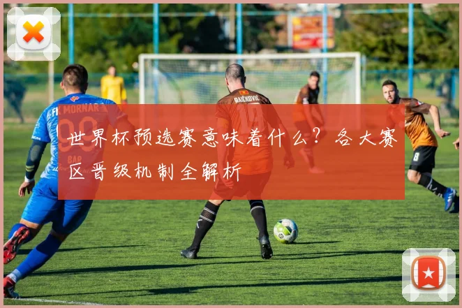 世界杯预选赛意味着什么?各大赛区晋级机制全解析