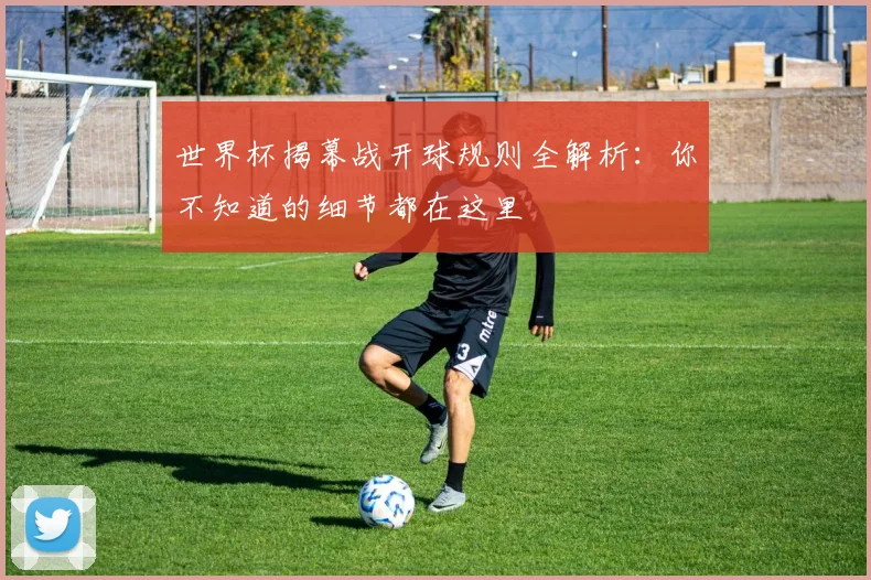 世界杯揭幕战开球规则全解析：你不知道的细节都在这里