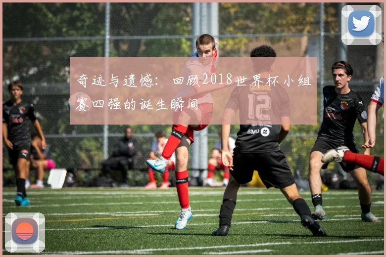 奇迹与遗憾：回顾2018世界杯小组赛四强的诞生瞬间
