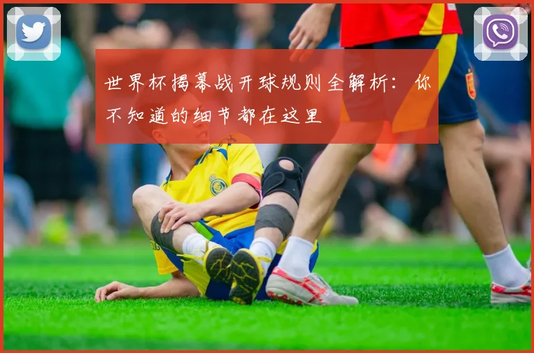世界杯揭幕战开球规则全解析：你不知道的细节都在这里