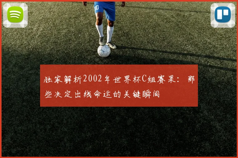 独家解析2002年世界杯C组赛果：那些决定出线命运的关键瞬间