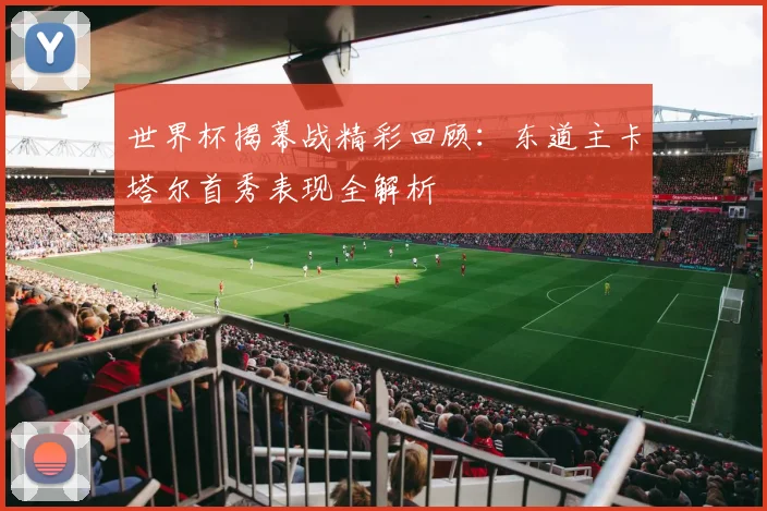 世界杯揭幕战精彩回顾：东道主卡塔尔首秀表现全解析