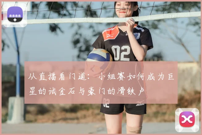 从直播看门道：小组赛如何成为巨星的试金石与豪门的滑铁卢