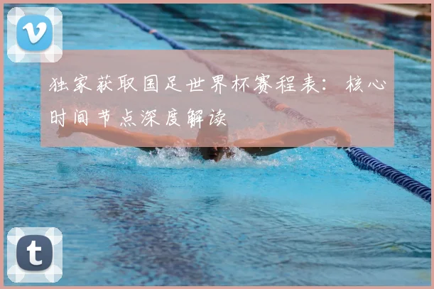 独家获取国足世界杯赛程表：核心时间节点深度解读