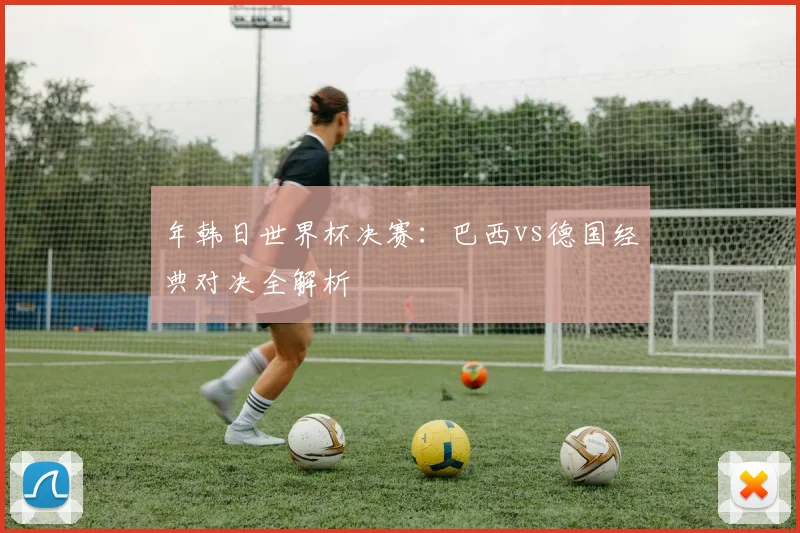 年韩日世界杯决赛：巴西vs德国经典对决全解析