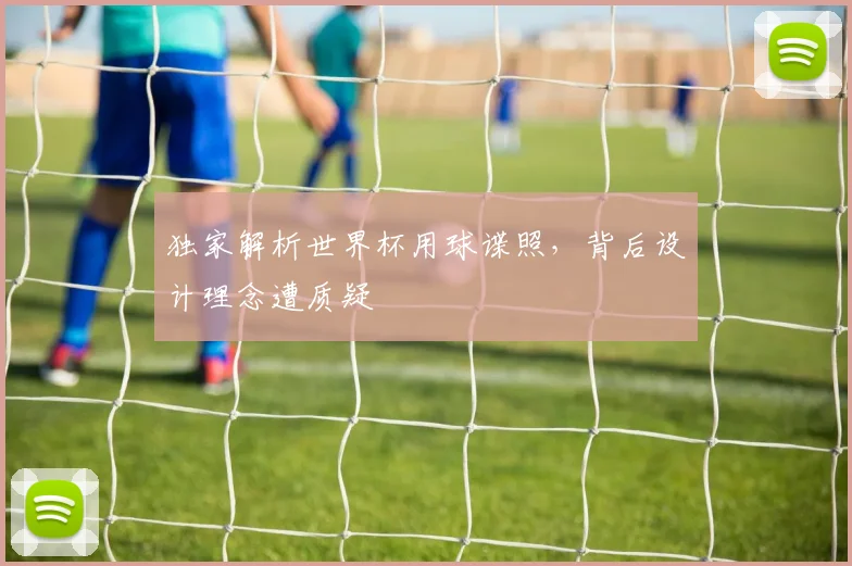 独家解析世界杯用球谍照，背后设计理念遭质疑