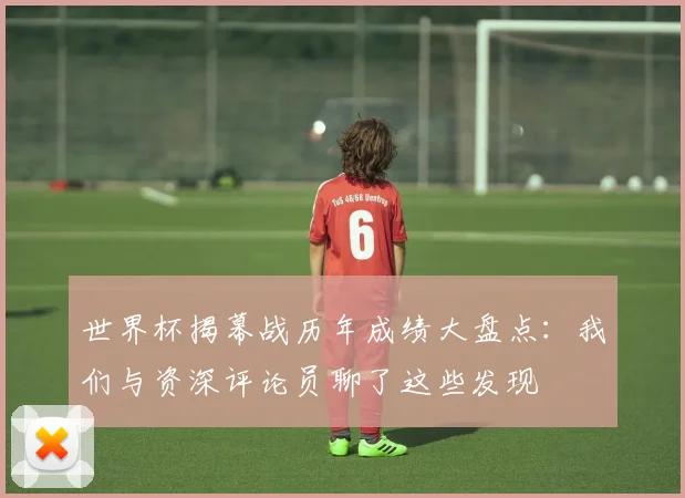 世界杯揭幕战历年成绩大盘点：我们与资深评论员聊了这些发现