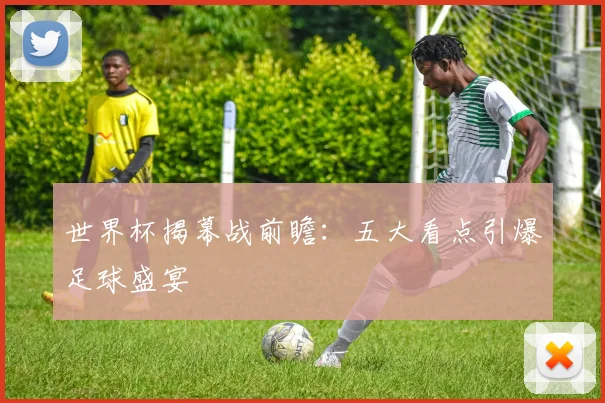 世界杯揭幕战前瞻：五大看点引爆足球盛宴