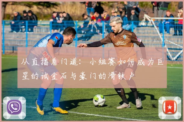 从直播看门道：小组赛如何成为巨星的试金石与豪门的滑铁卢
