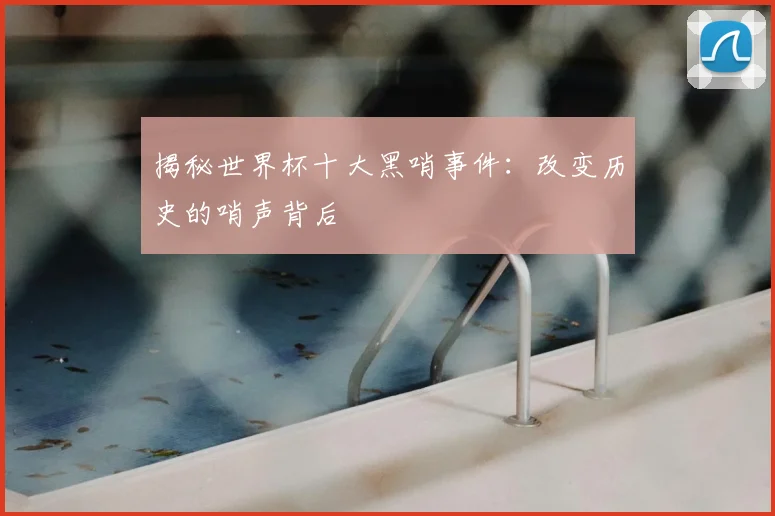 揭秘世界杯十大黑哨事件：改变历史的哨声背后